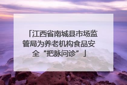 江西省南城县市场监管局为养老机构食品安全“把脉问诊”