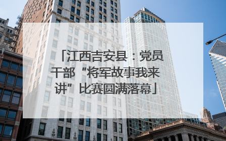 江西吉安县：党员干部“将军故事我来讲”比赛圆满落幕