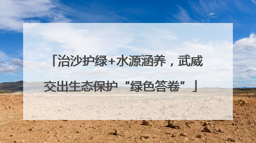 治沙护绿+水源涵养，武威交出生态保护“绿色答卷”