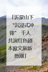 沂蒙山下“沉浸式冲锋” 千人共演红色剧本掀文旅新热潮