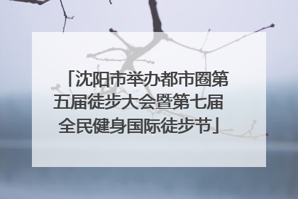 沈阳市举办都市圈第五届徒步大会暨第七届全民健身国际徒步节