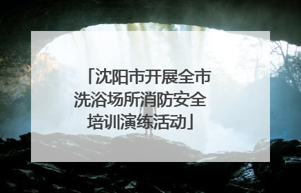 沈阳市开展全市洗浴场所消防安全培训演练活动