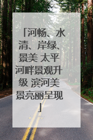 河畅、水清、岸绿、景美 太平河畔景观升级 滨河美景亮丽呈现