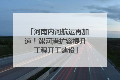 河南内河航运再加速！漯河港扩容提升工程开工建设