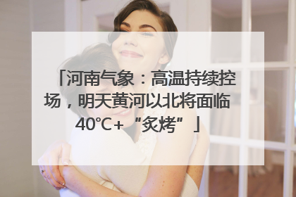河南气象：高温持续控场，明天黄河以北将面临40℃+“炙烤”