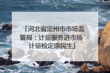 河北省定州市市场监管局：计量服务进市场 计量检定惠民生