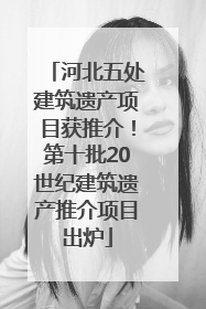 河北五处建筑遗产项目获推介！第十批20世纪建筑遗产推介项目出炉