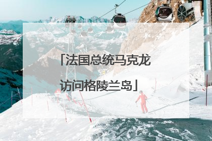 法国总统马克龙访问格陵兰岛