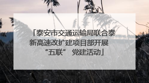 泰安市交通运输局联合泰新高速改扩建项目部开展 “五联” 党建活动