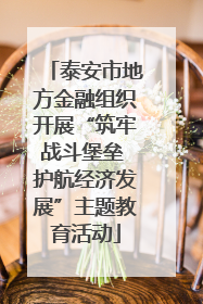 泰安市地方金融组织开展“筑牢战斗堡垒 护航经济发展”主题教育活动