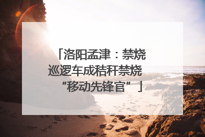 洛阳孟津：禁烧巡逻车成秸秆禁烧“移动先锋官”