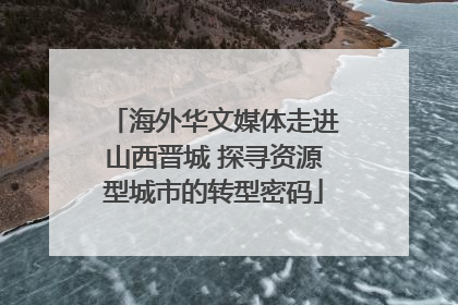 海外华文媒体走进山西晋城 探寻资源型城市的转型密码