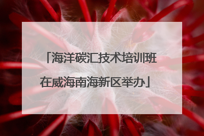 海洋碳汇技术培训班在威海南海新区举办