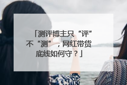 测评博主只“评”不“测”，网红带货底线如何守？