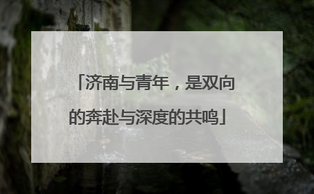 济南与青年，是双向的奔赴与深度的共鸣
