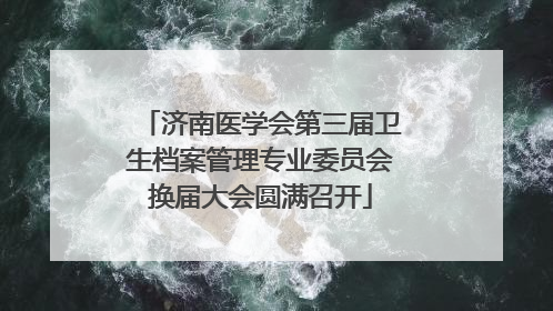 济南医学会第三届卫生档案管理专业委员会换届大会圆满召开