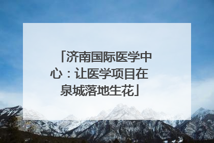 济南国际医学中心：让医学项目在泉城落地生花
