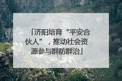 济阳培育“平安合伙人”，推动社会资源参与群防群治
