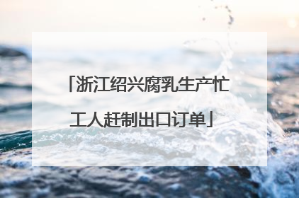 浙江绍兴腐乳生产忙 工人赶制出口订单