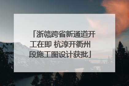 浙赣跨省新通道开工在即 杭淳开衢州段施工图设计获批