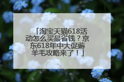 淘宝天猫618活动怎么买最省钱？京东618年中大促薅羊毛攻略来了！
