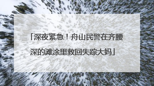 深夜紧急！舟山民警在齐腰深的滩涂里救回失踪大妈