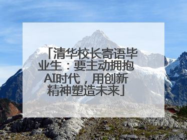 清华校长寄语毕业生：要主动拥抱AI时代，用创新精神塑造未来