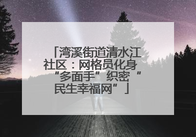 湾溪街道清水江社区：网格员化身“多面手”织密“民生幸福网”