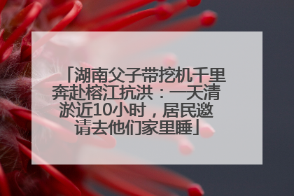 湖南父子带挖机千里奔赴榕江抗洪：一天清淤近10小时，居民邀请去他们家里睡