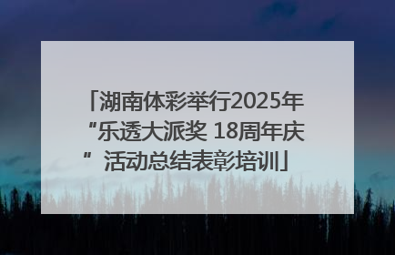 湖南体彩举行2025年“乐透大派奖 18周年庆”活动总结表彰培训