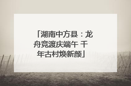 湖南中方县：龙舟竞渡庆端午 千年古村焕新颜