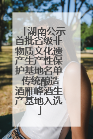 湖南公示首批省级非物质文化遗产生产性保护基地名单 传统酿造酒雁峰酒生产基地入选