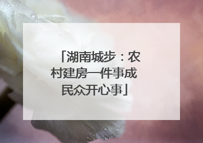 湖南城步：农村建房一件事成民众开心事