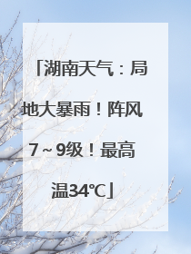 湖南天气：局地大暴雨！阵风7～9级！最高温34℃