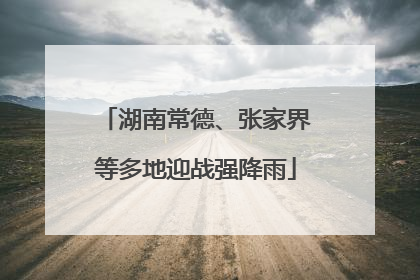 湖南常德、张家界等多地迎战强降雨