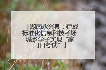 湖南永兴县：建成标准化信息科技考场 城乡学子实现“家门口考试”