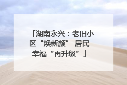 湖南永兴：老旧小区“焕新颜” 居民幸福“再升级”