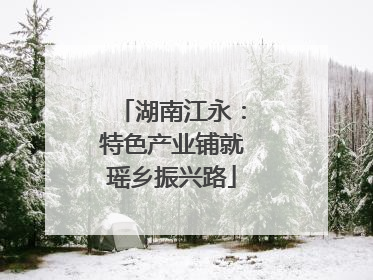 湖南江永：特色产业铺就瑶乡振兴路
