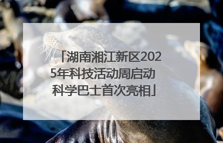 湖南湘江新区2025年科技活动周启动 科学巴士首次亮相