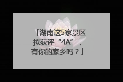 湖南这5家景区拟获评“4A”，有你的家乡吗？