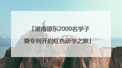 湖南邵东2000名学子乘专列开启红色研学之旅