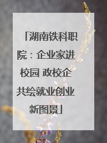 湖南铁科职院：企业家进校园 政校企共绘就业创业新图景