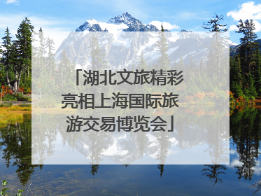 湖北文旅精彩亮相上海国际旅游交易博览会