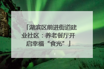湖滨区前进街道建业社区：养老餐厅开启幸福“食光”