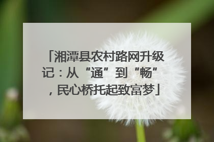 湘潭县农村路网升级记：从“通”到“畅”，民心桥托起致富梦