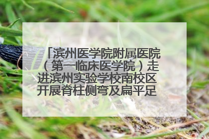 滨州医学院附属医院（第一临床医学院）走进滨州实验学校南校区开展脊柱侧弯及扁平足公益筛查活动