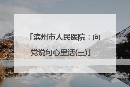 滨州市人民医院：向党说句心里话(三)