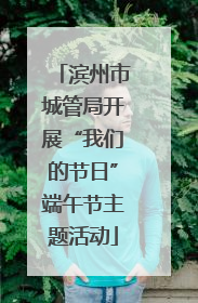 滨州市城管局开展“我们的节日”端午节主题活动