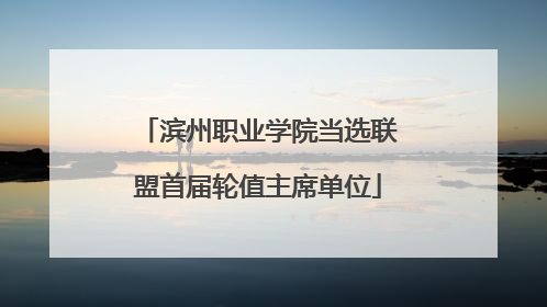 滨州职业学院当选联盟首届轮值主席单位
