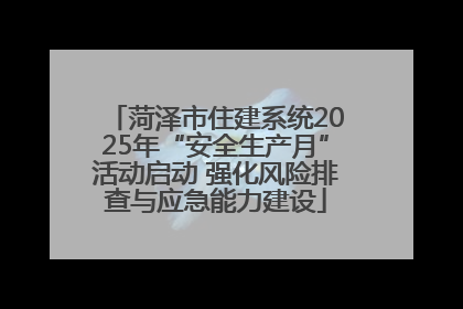 菏泽市住建系统2025年“安全生产月”活动启动 强化风险排查与应急能力建设